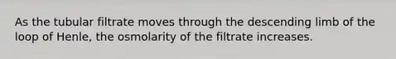 As the tubular filtrate moves through the descending limb of the loop of Henle, the osmolarity of the filtrate increases.