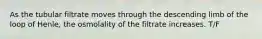 As the tubular filtrate moves through the descending limb of the loop of Henle, the osmolality of the filtrate increases. T/F