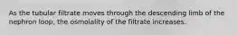 As the tubular filtrate moves through the descending limb of the nephron loop, the osmolality of the filtrate increases.