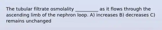 The tubular filtrate osmolality __________ as it flows through the ascending limb of the nephron loop. A) increases B) decreases C) remains unchanged