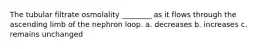 The tubular filtrate osmolality ________ as it flows through the ascending limb of the nephron loop. a. decreases b. increases c. remains unchanged