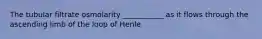 The tubular filtrate osmolarity ___________ as it flows through the ascending limb of the loop of Henle