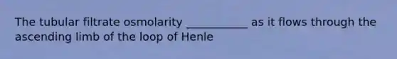 The tubular filtrate osmolarity ___________ as it flows through the ascending limb of the loop of Henle