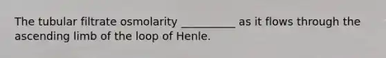 The tubular filtrate osmolarity __________ as it flows through the ascending limb of the loop of Henle.