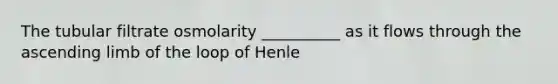 The tubular filtrate osmolarity __________ as it flows through the ascending limb of the loop of Henle