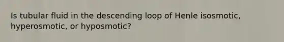 Is tubular fluid in the descending loop of Henle isosmotic, hyperosmotic, or hyposmotic?