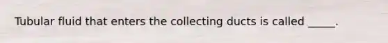 Tubular fluid that enters the collecting ducts is called _____.