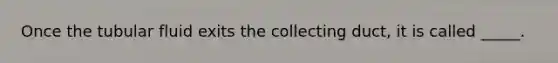 Once the tubular fluid exits the collecting duct, it is called _____.