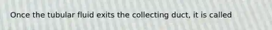 Once the tubular fluid exits the collecting duct, it is called