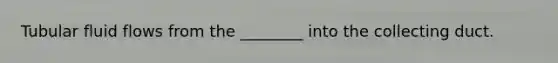 Tubular fluid flows from the ________ into the collecting duct.
