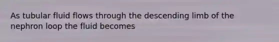 As tubular fluid flows through the descending limb of the nephron loop the fluid becomes