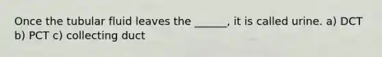 Once the tubular fluid leaves the ______, it is called urine. a) DCT b) PCT c) collecting duct