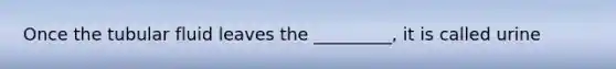 Once the tubular fluid leaves the _________, it is called urine