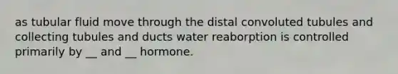 as tubular fluid move through the distal convoluted tubules and collecting tubules and ducts water reaborption is controlled primarily by __ and __ hormone.