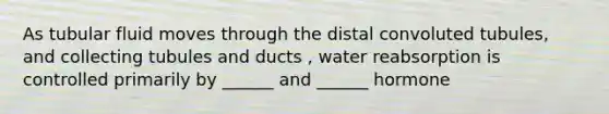 As tubular fluid moves through the distal convoluted tubules, and collecting tubules and ducts , water reabsorption is controlled primarily by ______ and ______ hormone