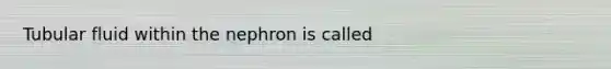 Tubular fluid within the nephron is called