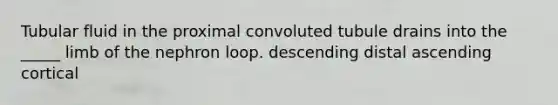 Tubular fluid in the proximal convoluted tubule drains into the _____ limb of the nephron loop. descending distal ascending cortical