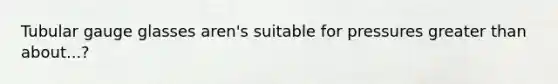Tubular gauge glasses aren's suitable for pressures greater than about...?