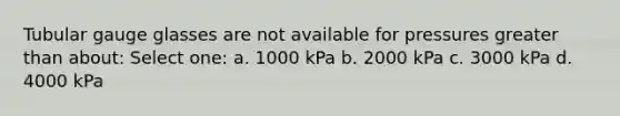 Tubular gauge glasses are not available for pressures greater than about: Select one: a. 1000 kPa b. 2000 kPa c. 3000 kPa d. 4000 kPa