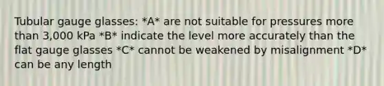 Tubular gauge glasses: *A* are not suitable for pressures more than 3,000 kPa *B* indicate the level more accurately than the flat gauge glasses *C* cannot be weakened by misalignment *D* can be any length