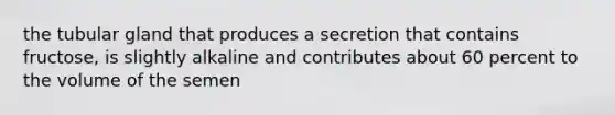 the tubular gland that produces a secretion that contains fructose, is slightly alkaline and contributes about 60 percent to the volume of the semen