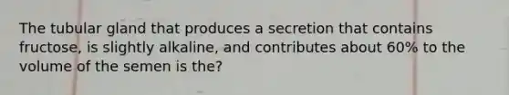 The tubular gland that produces a secretion that contains fructose, is slightly alkaline, and contributes about 60% to the volume of the semen is the?