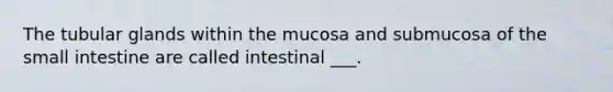 The tubular glands within the mucosa and submucosa of the small intestine are called intestinal ___.