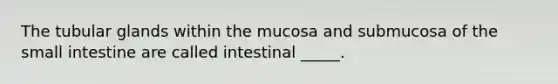 The tubular glands within the mucosa and submucosa of the small intestine are called intestinal _____.