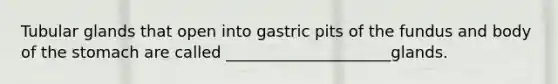 Tubular glands that open into gastric pits of the fundus and body of <a href='https://www.questionai.com/knowledge/kLccSGjkt8-the-stomach' class='anchor-knowledge'>the stomach</a> are called _____________________glands.