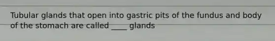 Tubular glands that open into gastric pits of the fundus and body of the stomach are called ____ glands