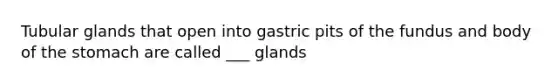 Tubular glands that open into gastric pits of the fundus and body of the stomach are called ___ glands