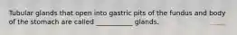 Tubular glands that open into gastric pits of the fundus and body of the stomach are called ___________ glands.