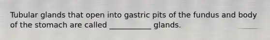 Tubular glands that open into gastric pits of the fundus and body of the stomach are called ___________ glands.