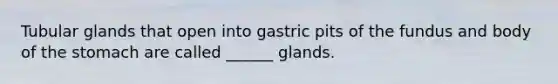 Tubular glands that open into gastric pits of the fundus and body of the stomach are called ______ glands.