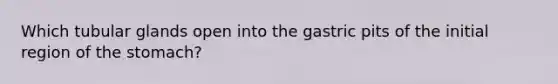 Which tubular glands open into the gastric pits of the initial region of <a href='https://www.questionai.com/knowledge/kLccSGjkt8-the-stomach' class='anchor-knowledge'>the stomach</a>?