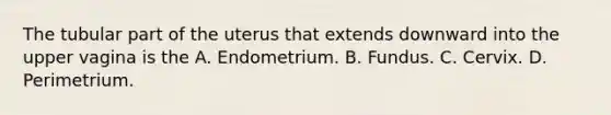 The tubular part of the uterus that extends downward into the upper vagina is the A. Endometrium. B. Fundus. C. Cervix. D. Perimetrium.