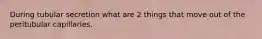 During tubular secretion what are 2 things that move out of the peritubular capillaries.