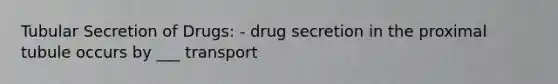 Tubular Secretion of Drugs: - drug secretion in the proximal tubule occurs by ___ transport