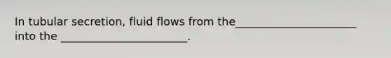 In tubular secretion, fluid flows from the______________________ into the _______________________.