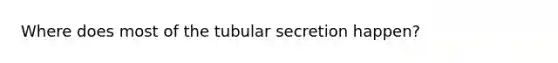 Where does most of the tubular secretion happen?