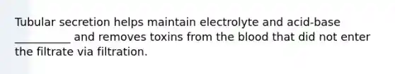 Tubular secretion helps maintain electrolyte and acid-base __________ and removes toxins from <a href='https://www.questionai.com/knowledge/k7oXMfj7lk-the-blood' class='anchor-knowledge'>the blood</a> that did not enter the filtrate via filtration.