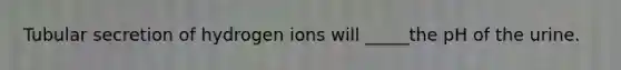 Tubular secretion of hydrogen ions will _____the pH of the urine.