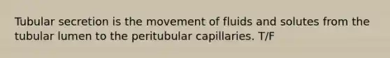 Tubular secretion is the movement of fluids and solutes from the tubular lumen to the peritubular capillaries. T/F