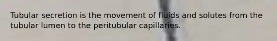 Tubular secretion is the movement of fluids and solutes from the tubular lumen to the peritubular capillaries.