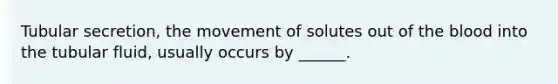 Tubular secretion, the movement of solutes out of <a href='https://www.questionai.com/knowledge/k7oXMfj7lk-the-blood' class='anchor-knowledge'>the blood</a> into the tubular fluid, usually occurs by ______.