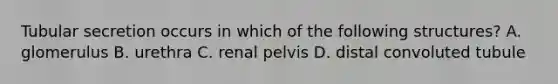 Tubular secretion occurs in which of the following structures? A. glomerulus B. urethra C. renal pelvis D. distal convoluted tubule