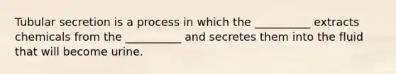 Tubular secretion is a process in which the __________ extracts chemicals from the __________ and secretes them into the fluid that will become urine.