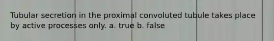 Tubular secretion in the proximal convoluted tubule takes place by active processes only. a. true b. false