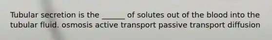 Tubular secretion is the ______ of solutes out of the blood into the tubular fluid. osmosis active transport passive transport diffusion