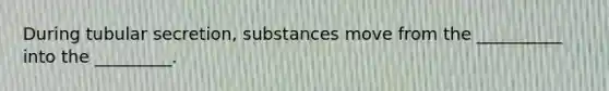 During tubular secretion, substances move from the __________ into the _________.